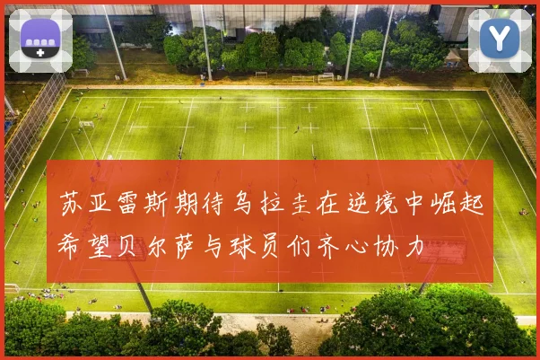 苏亚雷斯期待乌拉圭在逆境中崛起希望贝尔萨与球员们齐心协力