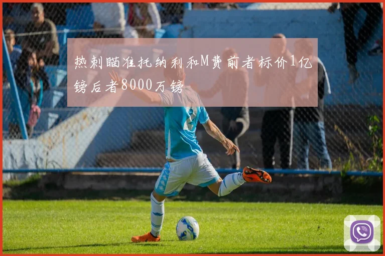 热刺瞄准托纳利和M费前者标价1亿镑后者8000万镑