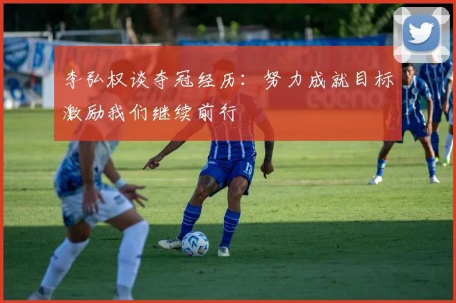 李弘权谈夺冠经历：努力成就目标激励我们继续前行