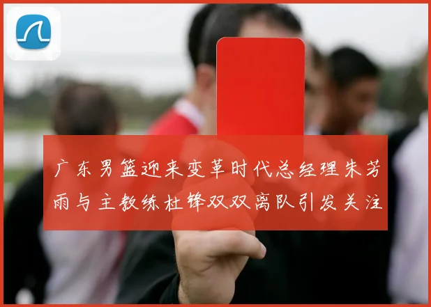 广东男篮迎来变革时代总经理朱芳雨与主教练杜锋双双离队引发关注
