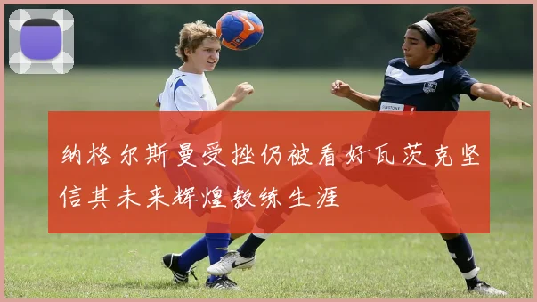 纳格尔斯曼受挫仍被看好瓦茨克坚信其未来辉煌教练生涯