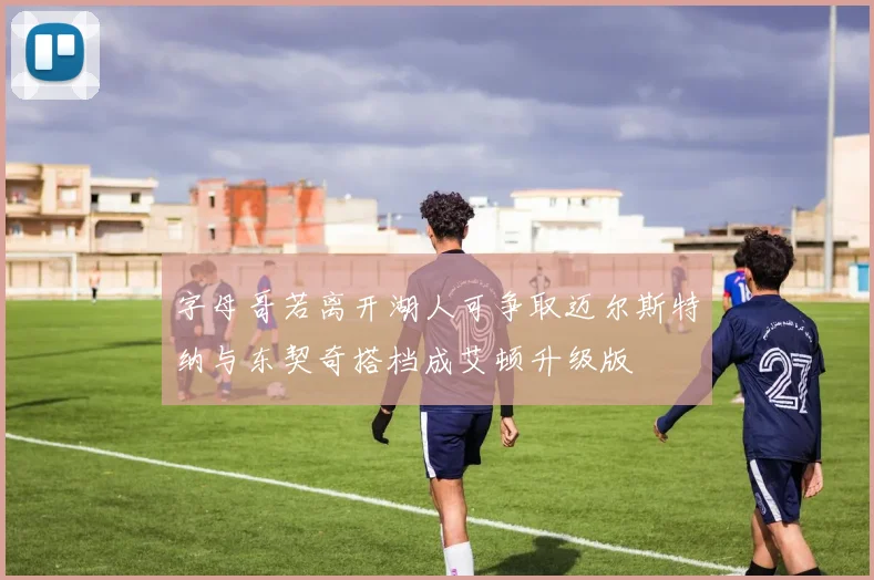 字母哥若离开湖人可争取迈尔斯特纳与东契奇搭档成艾顿升级版