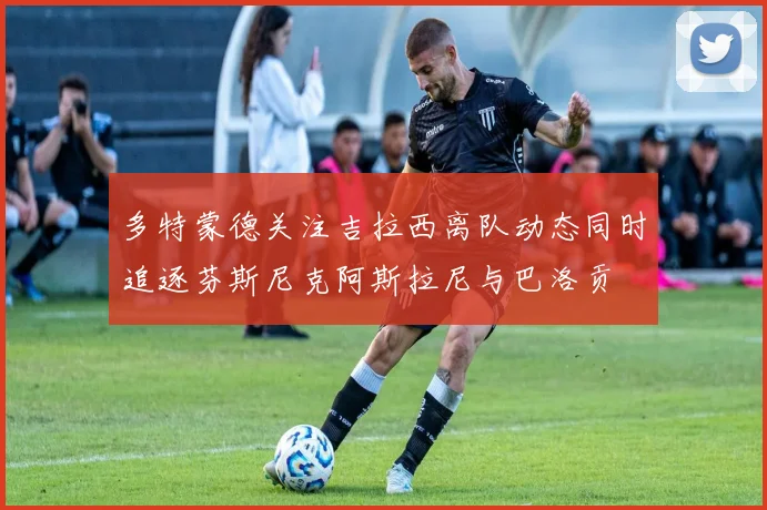 多特蒙德关注吉拉西离队动态同时追逐芬斯尼克阿斯拉尼与巴洛贡
