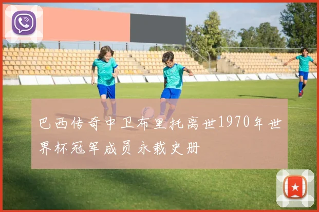 巴西传奇中卫布里托离世1970年世界杯冠军成员永载史册