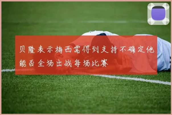 贝隆表示梅西需得到支持不确定他能否全场出战每场比赛