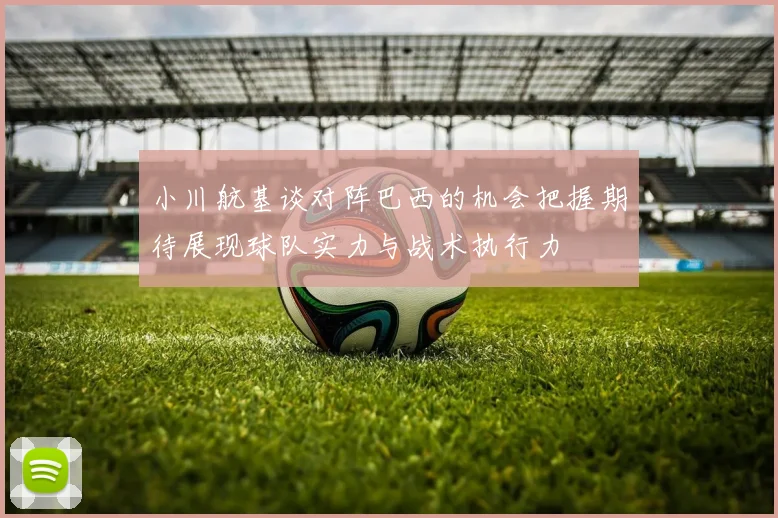 小川航基谈对阵巴西的机会把握期待展现球队实力与战术执行力