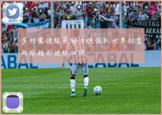 多特蒙德球员助力德国队世界杯首两球精彩进球回顾