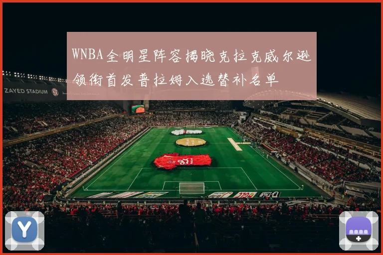 WNBA全明星阵容揭晓克拉克威尔逊领衔首发普拉姆入选替补名单