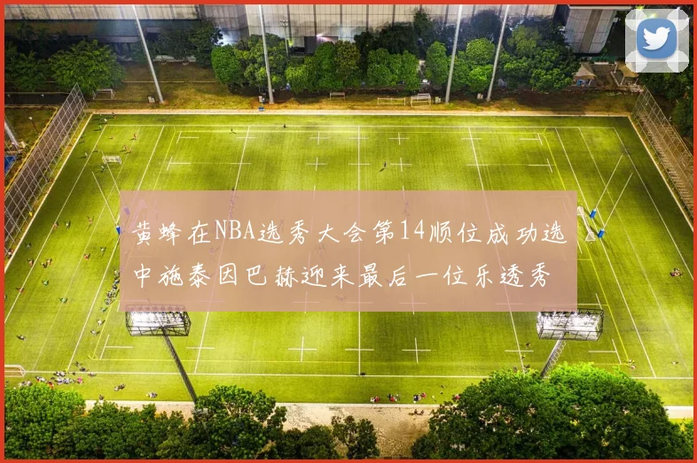 黄蜂在NBA选秀大会第14顺位成功选中施泰因巴赫迎来最后一位乐透秀