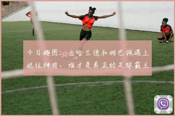今日趣图：当哈兰德和姆巴佩遇上这位神将，谁才是真正的足球霸主