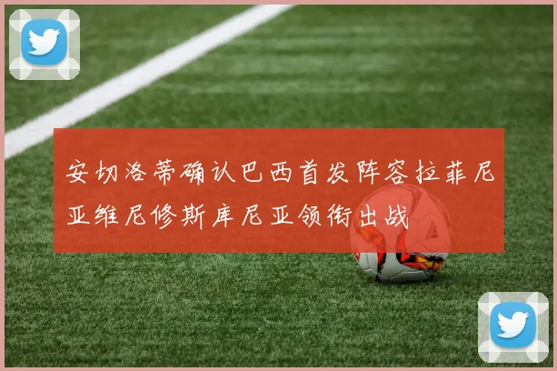 安切洛蒂确认巴西首发阵容拉菲尼亚维尼修斯库尼亚领衔出战